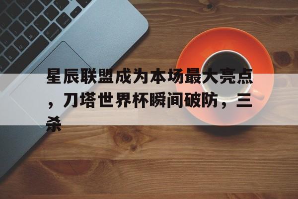 1xbet体育新闻-星辰联盟成为本场最大亮点,刀塔世界杯瞬间破防,三杀的简单介绍